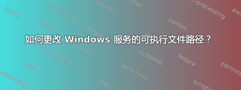 如何更改 Windows 服务的可执行文件路径？