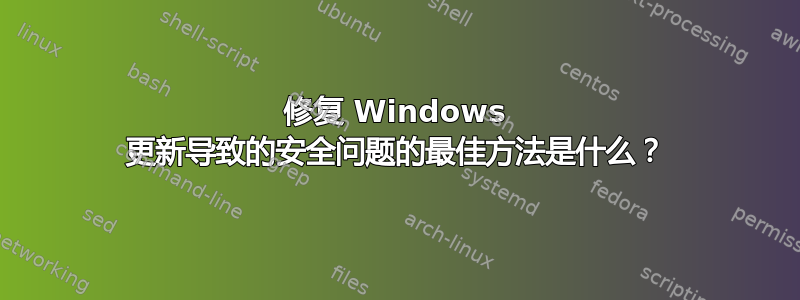 修复 Windows 更新导致的安全问题的最佳方法是什么？