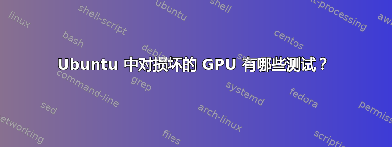 Ubuntu 中对损坏的 GPU 有哪些测试？