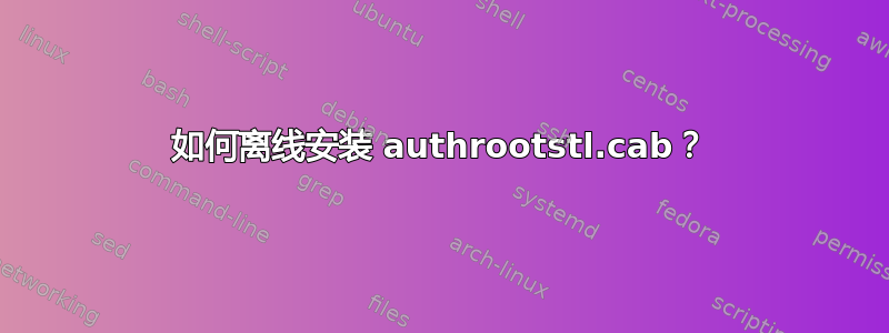 如何离线安装 authrootstl.cab？