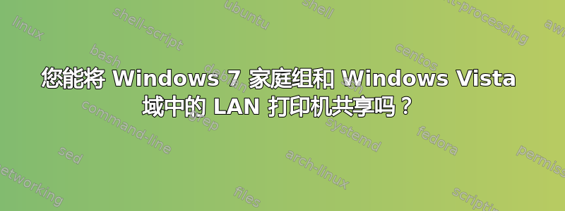 您能将 Windows 7 家庭组和 Windows Vista 域中的 LAN 打印机共享吗？