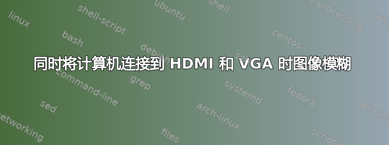 同时将计算机连接到 HDMI 和 VGA 时图像模糊