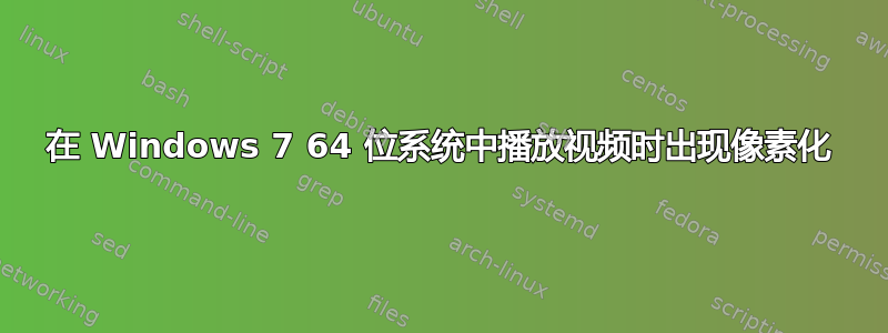 在 Windows 7 64 位系统中播放视频时出现像素化