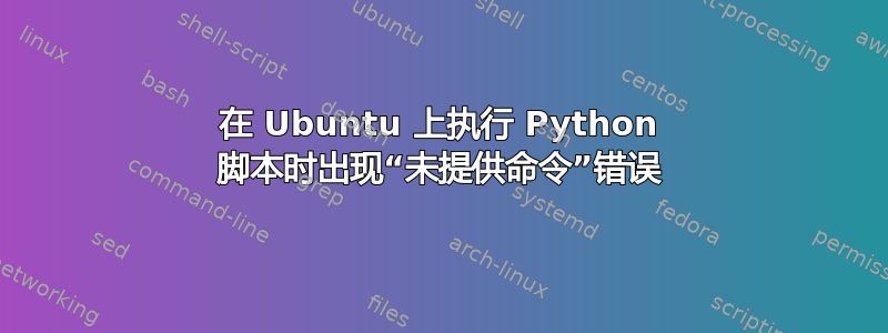 在 Ubuntu 上执行 Python 脚本时出现“未提供命令”错误