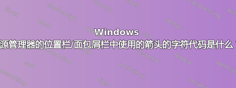 Windows 资源管理器的位置栏/面包屑栏中使用的箭头的字符代码是什么？