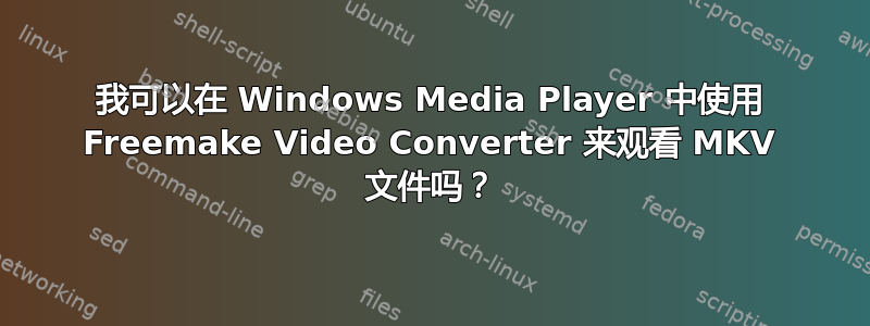 我可以在 Windows Media Player 中使用 Freemake Video Converter 来观看 MKV 文件吗？