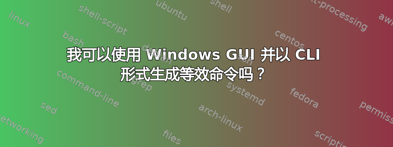 我可以使用 Windows GUI 并以 CLI 形式生成等效命令吗？