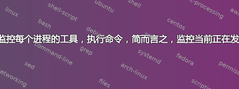 Linux：监控每个进程的工具，执行命令，简而言之，监控当前正在发生的事情