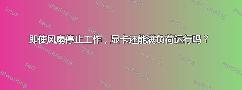 即使风扇停止工作，显卡还能满负荷运行吗？