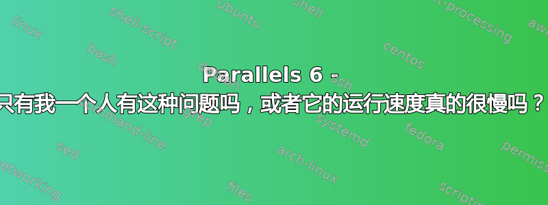 Parallels 6 - 只有我一个人有这种问题吗，或者它的运行速度真的很慢吗？