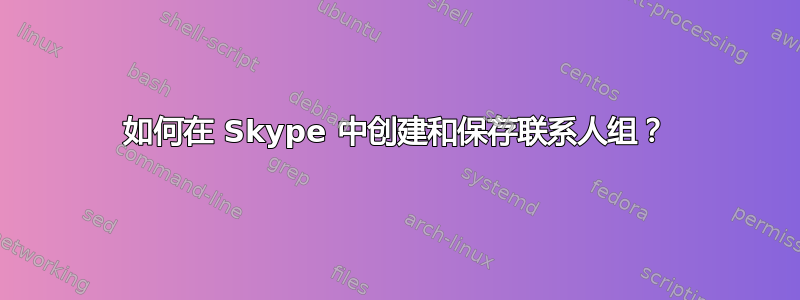 如何在 Skype 中创建和保存联系人组？