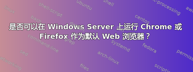 是否可以在 Windows Server 上运行 Chrome 或 Firefox 作为默认 Web 浏览器？