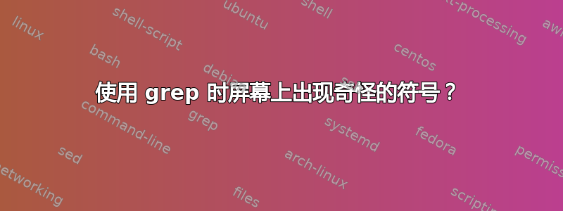 使用 grep 时屏幕上出现奇怪的符号？