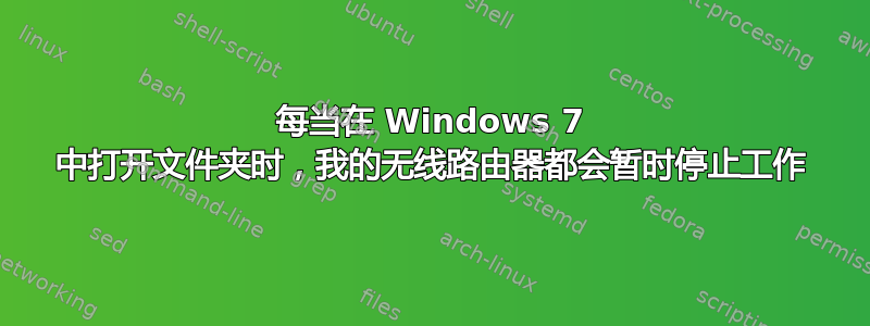 每当在 Windows 7 中打开文件夹时，我的无线路由器都会暂时停止工作