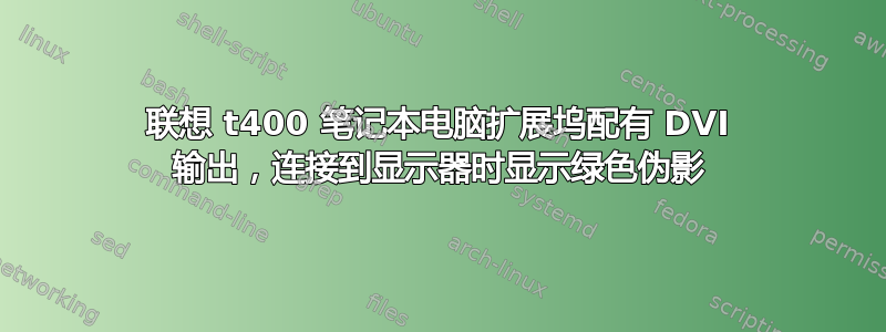 联想 t400 笔记本电脑扩展坞配有 DVI 输出，连接到显示器时显示绿色伪影