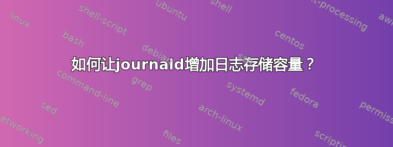 如何让journald增加日志存储容量？