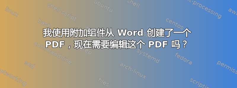 我使用附加组件从 Word 创建了一个 PDF，现在需要编辑这个 PDF 吗？