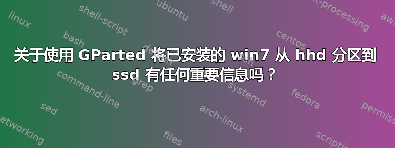 关于使用 GParted 将已安装的 win7 从 hhd 分区到 ssd 有任何重要信息吗？