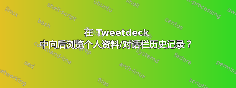 在 Tweetdeck 中向后浏览个人资料/对话栏历史记录？