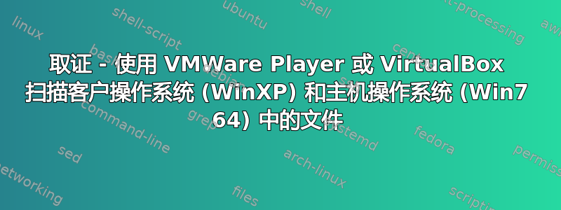 取证 - 使用 VMWare Player 或 VirtualBox 扫描客户操作系统 (WinXP) 和主机操作系统 (Win7 64) 中的文件