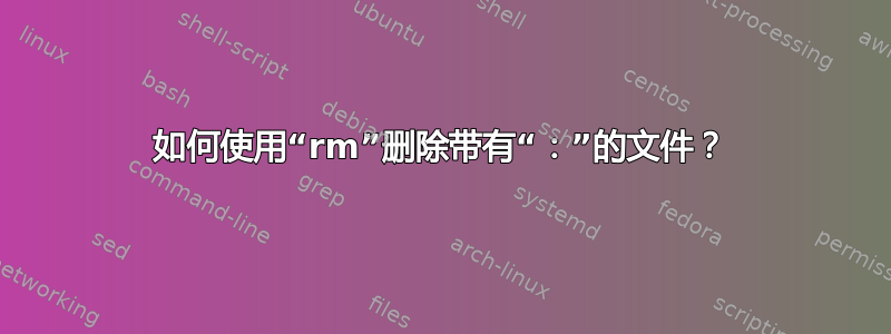 如何使用“rm”删除带有“：”的文件？