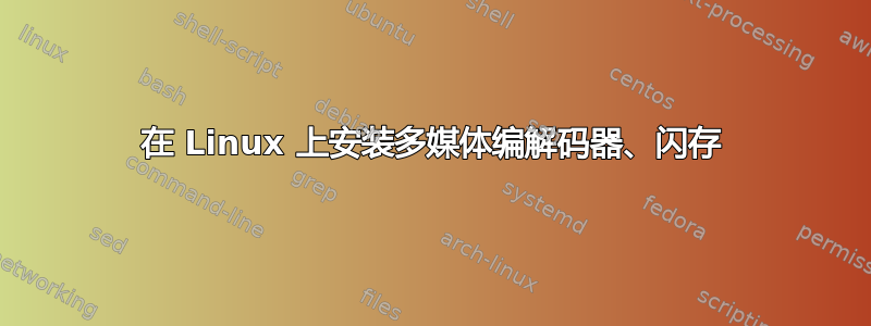 在 Linux 上安装多媒体编解码器、闪存