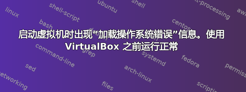 启动虚拟机时出现“加载操作系统错误”信息。使用 VirtualBox 之前运行正常