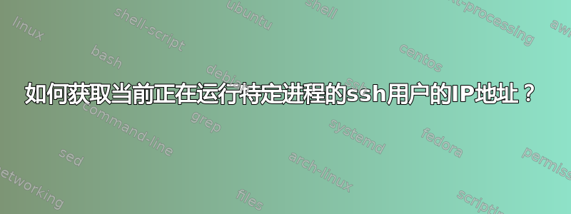 如何获取当前正在运行特定进程的ssh用户的IP地址？