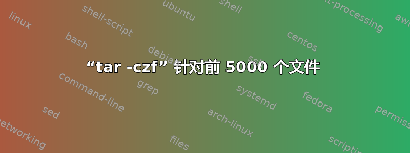 “tar -czf” 针对前 5000 个文件