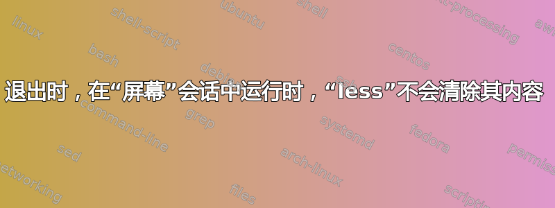 退出时，在“屏幕”会话中运行时，“less”不会清除其内容