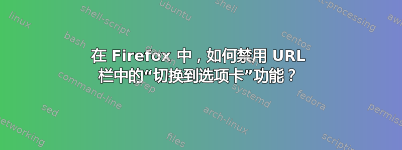 在 Firefox 中，如何禁用 URL 栏中的“切换到选项卡”功能？