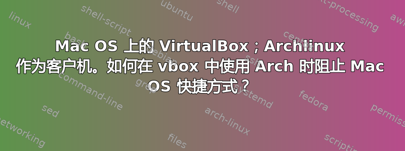 Mac OS 上的 VirtualBox；Archlinux 作为客户机。如何在 vbox 中使用 Arch 时阻止 Mac OS 快捷方式？