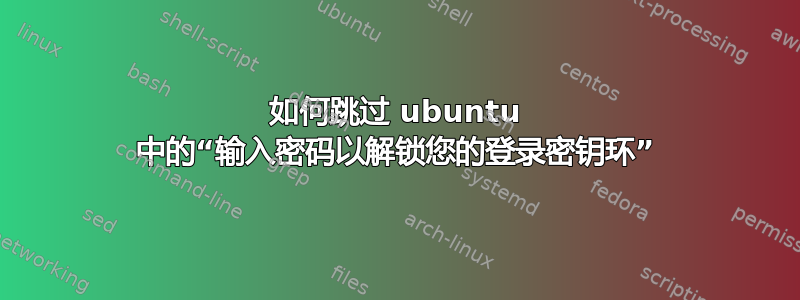 如何跳过 ubuntu 中的“输入密码以解锁您的登录密钥环”