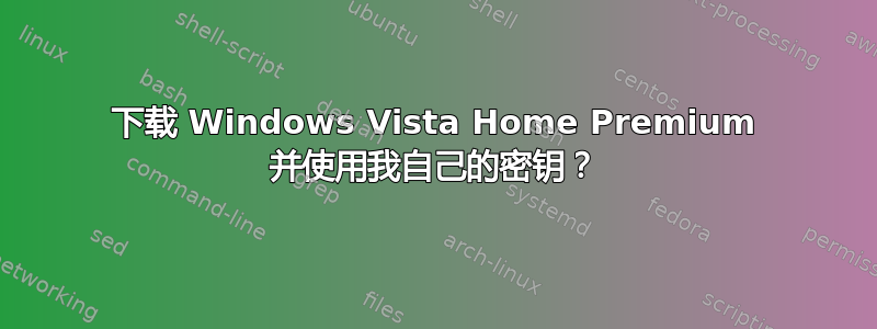 下载 Windows Vista Home Premium 并使用我自己的密钥？