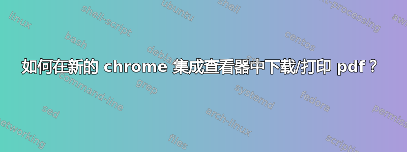 如何在新的 chrome 集成查看器中下载/打印 pdf？