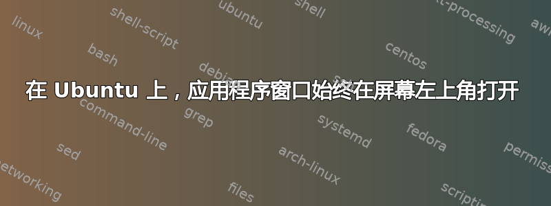 在 Ubuntu 上，应用程序窗口始终在屏幕左上角打开