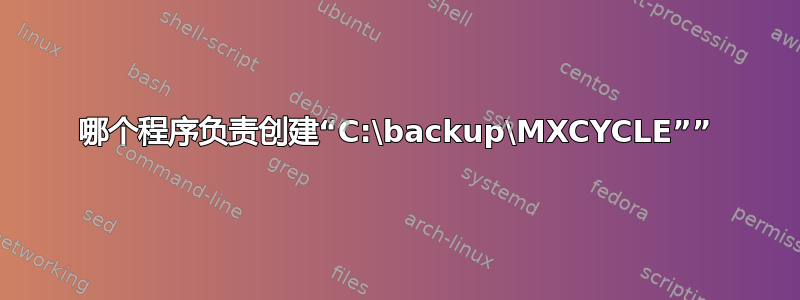 哪个程序负责创建“C:\backup\MXCYCLE””