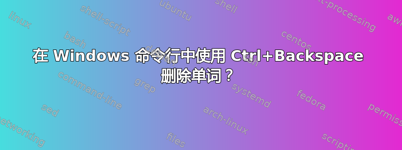 在 Windows 命令行中使用 Ctrl+Backspace 删除单词？