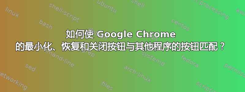 如何使 Google Chrome 的最小化、恢复和关闭按钮与其他程序的按钮匹配？