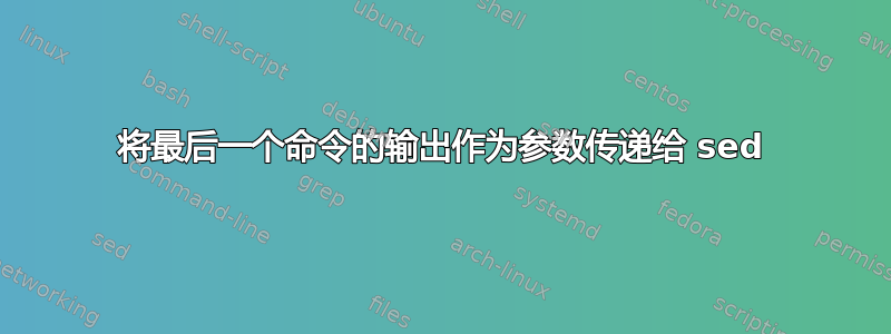 将最后一个命令的输出作为参数传递给 sed