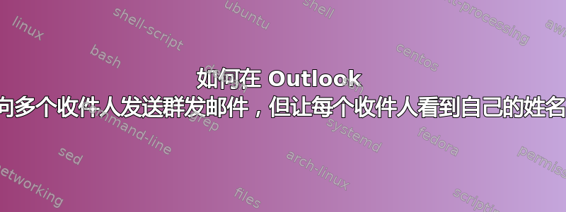 如何在 Outlook 中向多个收件人发送群发邮件，但让每个收件人看到自己的姓名？