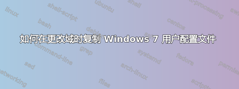 如何在更改域时复制 Windows 7 用户配置文件