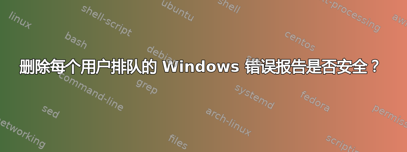 删除每个用户排队的 Windows 错误报告是否安全？