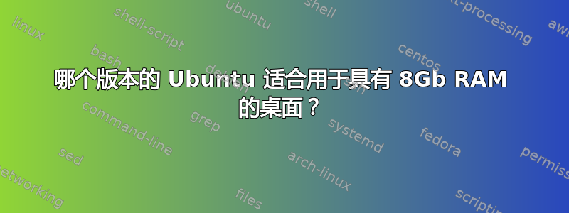 哪个版本的 Ubuntu 适合用于具有 8Gb RAM 的桌面？