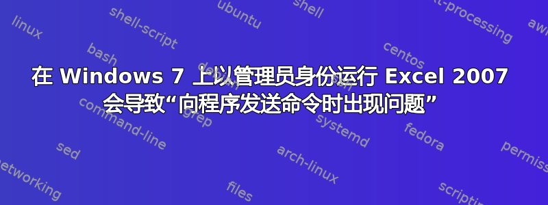 在 Windows 7 上以管理员身份运行 Excel 2007 会导致“向程序发送命令时出现问题”