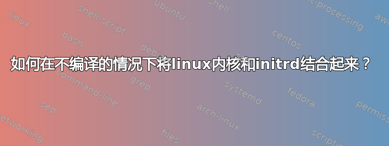 如何在不编译的情况下将linux内核和initrd结合起来？