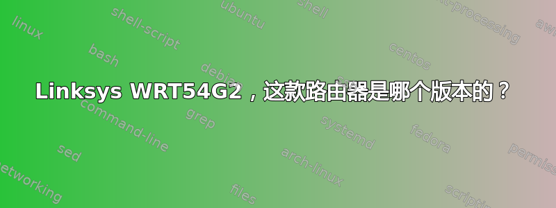 Linksys WRT54G2，这款路由器是哪个版本的？