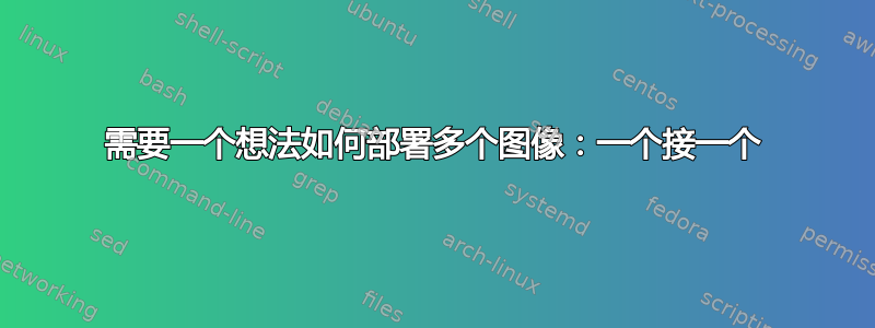 需要一个想法如何部署多个图像：一个接一个