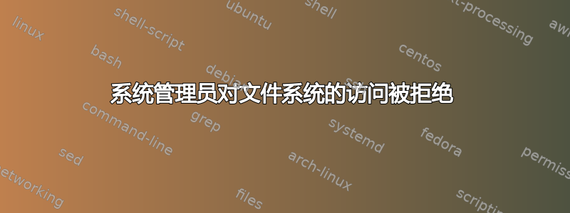 系统管理员对文件系统的访问被拒绝