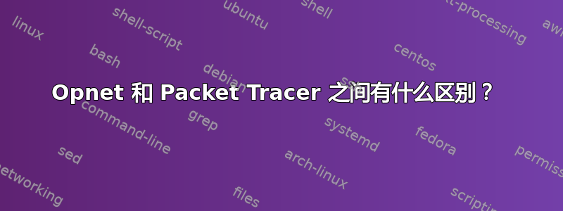 Opnet 和 Packet Tracer 之间有什么区别？ 